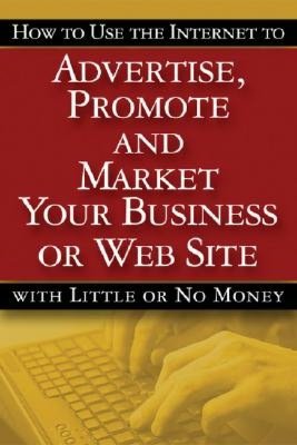 How to Use the Internet to Advertise, Promote and Market Your Business or Web Site: With Little or No Money