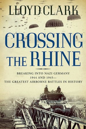 Crossing the Rhine: Breaking into Nazi Germany 1944 and 1945-The Greatest Airborne Battles in History