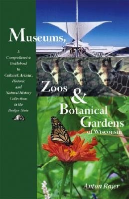 Museums, Zoos, and Botanical Gardens of Wisconsin: A Comprehensive Guidebook to Cultural, Artistic, Historic, and Natural History Collections in the Badger State