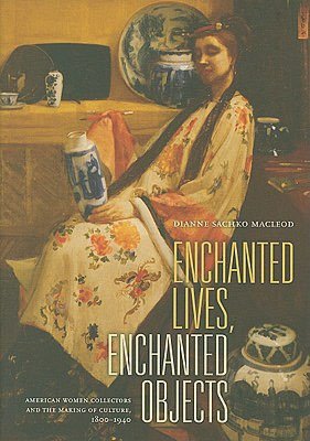Enchanted Lives, Enchanted Objects: American Women Collectors and the Making of Culture, 1800-1940