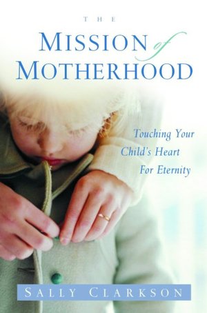 Mission of Motherhood: Touching Your Child's Heart of Eternity