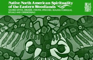Native North American Spirituality of the Eastern Woodlands: Sacred Myths, Dreams, Vision Speeches, Healing Formulas, Rituals and Ceremonials