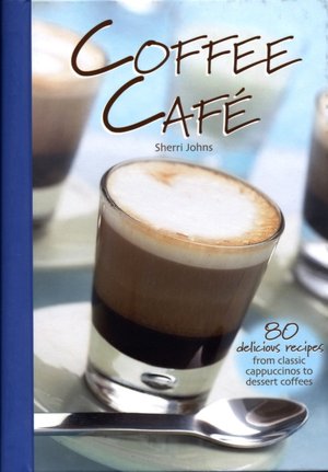 Coffee Cafe: 80 Delicious Recipes from Classic Cappuccinos to Lush Desserts
