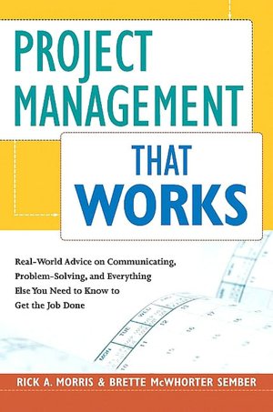Project Management That Works: Real-World Advice on Communicating, Problem-Solving, and Everything Else You Need to Know to Get the Job Done
