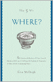 The 5 W's: Where?: An Omnium-Gatherum of Penny Lane & Blueberry Hill, Area 51 & Route 66, Foxholes & Catacombs & Other of Life's Fascinating Places
