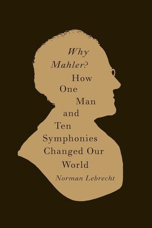 Why Mahler?: How One Man and Ten Symphonies Changed Our World