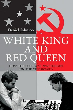 Google books downloader free download full version White King and Red Queen: How the Cold War Was Fought on the Chessboard by Daniel Johnson
