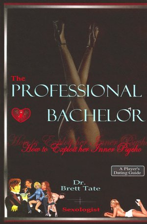 The Professional Bachelor: How to Exploit Her Inner Psycho: A Player's Dating Guide