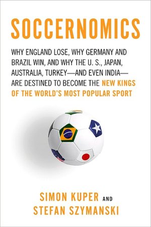 Soccernomics: Why England Loses, Why Germany and Brazil Win, and Why the U.S., Japan, Australia, Turkey--and Even India--Are Destined to Become the Kings of the World's Most Popular Sport