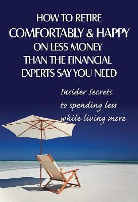 How to Retire Comfortably and Happy on Less Money Than the Financial Experts Say You Need: Insider Secrets to Spending Less While Living More
