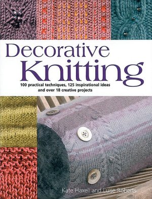 Decorative Knitting: 100 Practical Techniques, 125 Inspirational Ideas; and over 18 Creative Projects