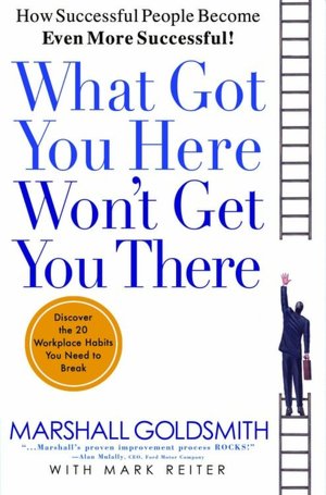 What Got You Here Won't Get You There: How Successful People Become Even More Successful