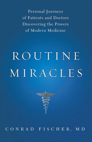 Routine Miracles: Personal Journeys of Patients and Doctors Discovering the Powers of Modern Medicine