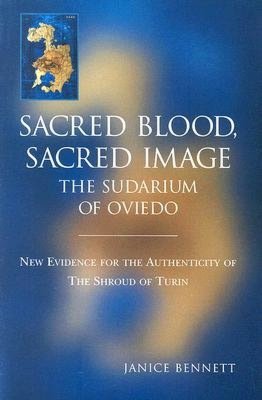 Sacred Blood Sacred Image: The Sudarium of Oviedo: New Evidence for the Authenticity of the Shroud of Turin