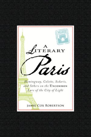 A Literary Paris: Hemingway, Colette, Sedaris, and Others on the Uncommon Lure of the City of Light