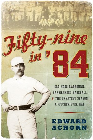 Fifty-nine in '84: Old Hoss Radbourn, Barehanded Baseball, and the Greatest Season a Pitcher Ever Had