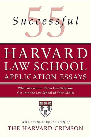 55 Successful Harvard Law School Application Essays: What Worked for Them Can Help You Get into the Law School of Your Choice