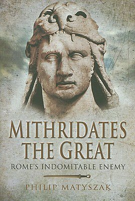 Mithridates the Great: Rome's Indomitable Enemy