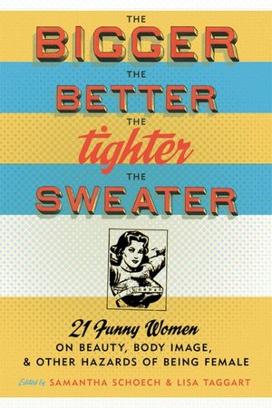 The Bigger the Better, the Tighter the Sweater: 21 Funny Women on Beauty, Body Image, & Other Hazards of Being Female