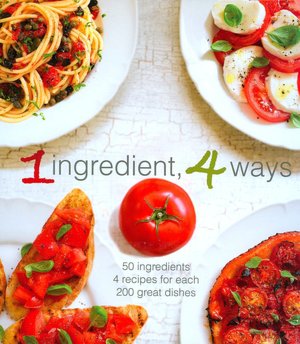 1 Ingredient, 4 Ways: 50 Ingredients, 4 Recipes Each, 200 Great Dishes