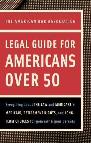 The American Bar Association Legal Guide for Americans over 50: Everything about the Law and Medicare and Medicaid, Retirement Rights, and Long-Term Choices for Yourself and Your Parents