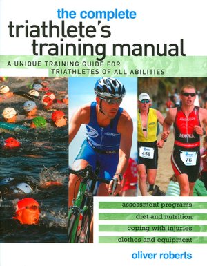 Complete Triathlete's Training Manual: A Unique Training Guide for Triathletes of All Abilities