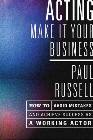 Acting -- Make It Your Business: How to Avoid Mistakes and Achieve Success as a Working Actor