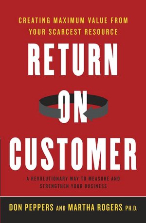 Return on Customer: Creating Maximum Value from Your Scarcest Resource