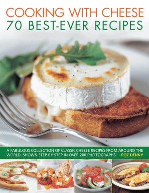 Cooking with Cheese: 70 Best-Ever Recipes: A fabulous collection of classic cheese recipes from around the world, shown step by step in over 200 photographs