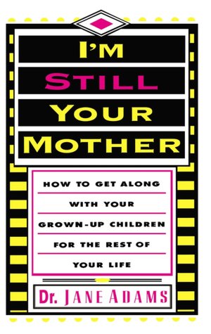 I'm Still Your Mother:How To Get Along With Your Grown-Up Children For The Rest Of Your Life