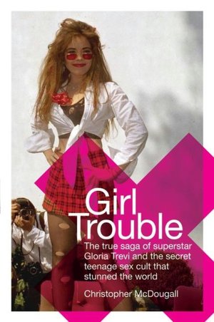 Girl Trouble: The True Saga of Superstar Gloria Trevi and the Secret Teenage Sex Cult That Stunned the World