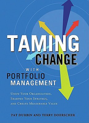 Taming Change with Portfolio Management: Unify Your Organization, Sharpen Your Strategy, and Create Measurable Value