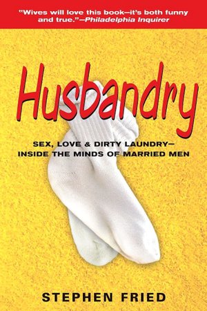 Husbandry: Sex, Love and Dirty Laundry - Inside the Minds of Married Men
