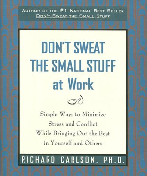 Don't Sweat the Small Stuff at Work: Simple Ways to Minimize Stress and Conflict While Bringing Out the Best in Yourself and Others