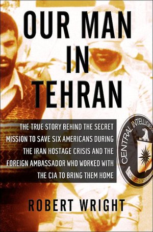 Our Man in Tehran: The Truth Behind the Secret Mission to Save Six Americans during the Iran Hostage Crisis and the Ambassador Who Worked with the CIA to Bring Them Home