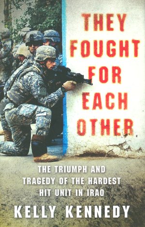 They Fought for Each Other: The Triumph and Tragedy of the Hardest Hit Unit in Iraq