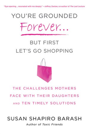 You're Grounded Forever...But First, Let's Go Shopping: The Challenges Mothers Face with Their Daughters and Ten Timely Solutions