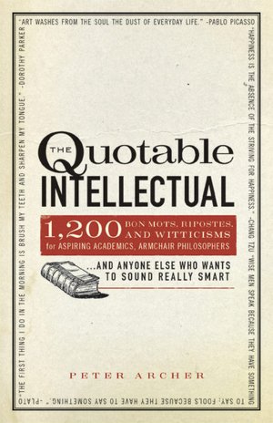 The Quotable Intellectual: 1,417 Bon Mots, Ripostes, and Witticisms for Aspiring Academics, Armchair Philosophers...And Anyone Else Who Wants to Sound Really Smart