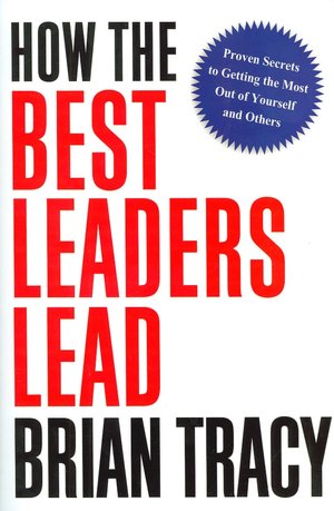 How the Best Leaders Lead: Proven Secrets to Getting the Most Out of Yourself and Others