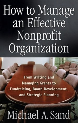 How to Manage an Effective Nonprofit Organization: From Writing, and Managing Grants to Fundraising, Board Development, and Strategic Planning