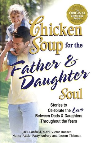 Chicken Soup for the Father and Daughter Soul: Stories to Celebrate the Love Between Dads and Daughters Throughout the Years