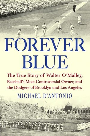 Forever Blue: The True Story of Walter O'Malley, Baseball's Most Controversial Owner, and the Dodgers of Brooklyn and Los Angeles