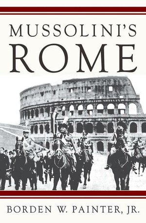 Mussolini's Rome: Rebuilding the Eternal City by Borden W. Painter
