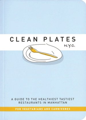 Clean Plates N.Y.C.: A Guide to the Healthiest Tastiest Restaurants in Manhattan (For Vegetarians and Carnivores)