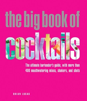 The Big Book of Cocktails: The Ultimate Bartender's Guide with More Than 400 Mouthwatering Mixes, Shakers, and Shots