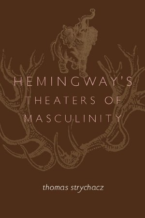 Hemingway's Theaters of Masculinity Thomas F. Strychacz
