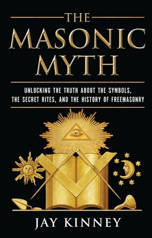 The Masonic Myth: Unlocking the Truth about the Symbols, the Secret Rites, and the History of Freemasony