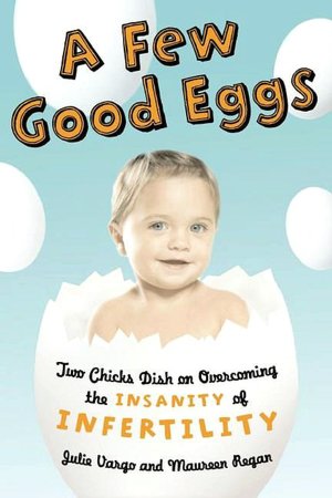 A Few Good Eggs: Two Chicks Dish on Overcoming the Insanity of Infertility