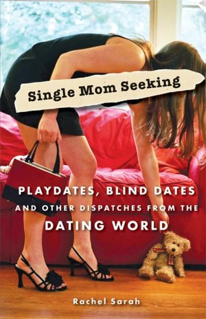 Single Mom Seeking: Playdates, Blind Dates, and Other Dispatches from the Dating World