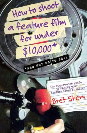 How to Shoot a Feature Film for Under $10,000: And Not Go To Jail